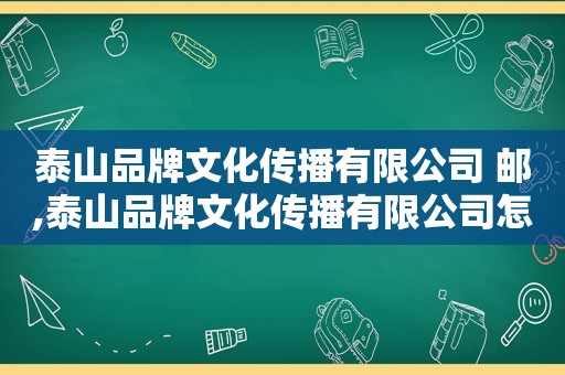 泰山品牌文化传播有限公司 邮,泰山品牌文化传播有限公司怎么样