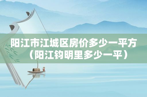 阳江市江城区房价多少一平方（阳江钧明里多少一平）