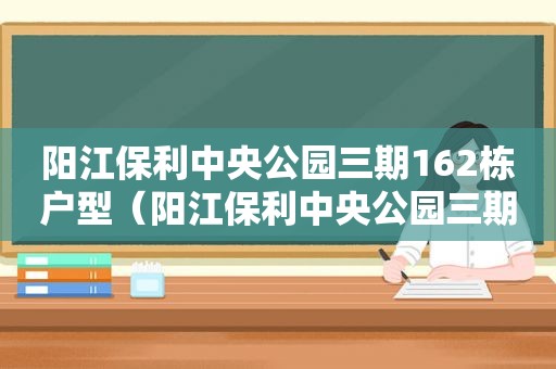 阳江保利中央公园三期162栋户型（阳江保利中央公园三期157幢）