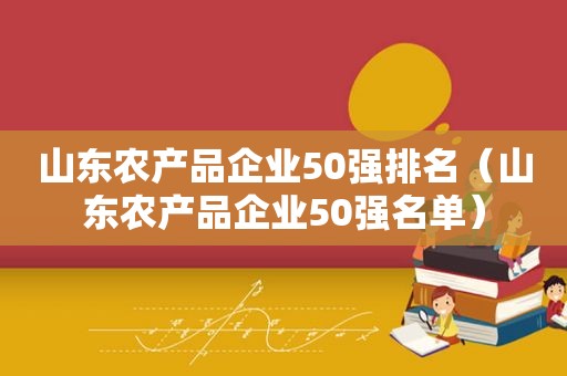 山东农产品企业50强排名（山东农产品企业50强名单）