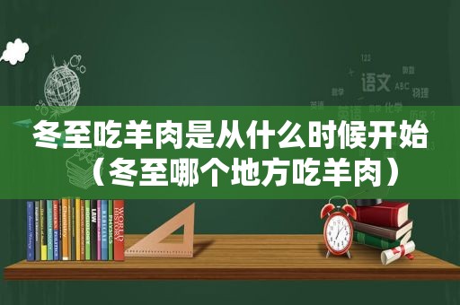 冬至吃羊肉是从什么时候开始（冬至哪个地方吃羊肉）