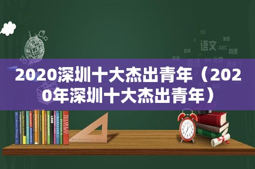 2020深圳十大杰出青年（2020年深圳十大杰出青年）