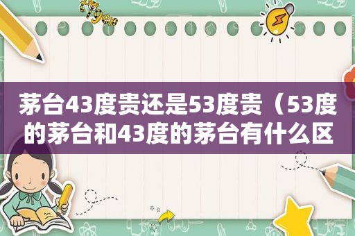 茅台43度贵还是53度贵（53度的茅台和43度的茅台有什么区别）