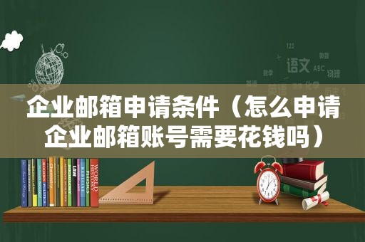 企业邮箱申请条件（怎么申请企业邮箱账号需要花钱吗）