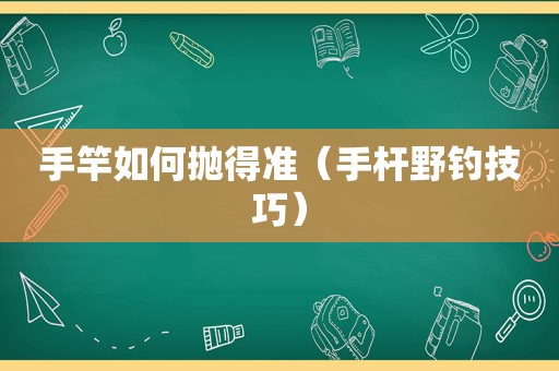 手竿如何抛得准（手杆野钓技巧）