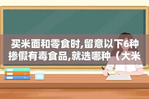 买米面和零食时,留意以下6种掺假有毒食品,就选哪种（大米掺假）