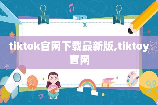 tiktok官网下载最新版,tiktoy官网