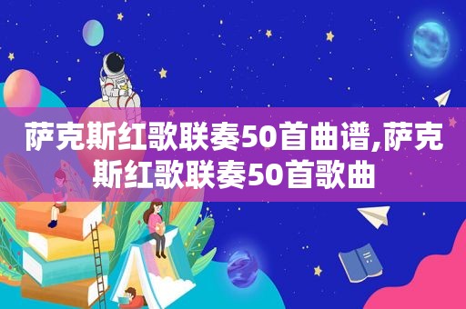 萨克斯红歌联奏50首曲谱,萨克斯红歌联奏50首歌曲