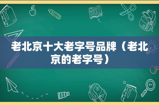 老北京十大老字号品牌（老北京的老字号）