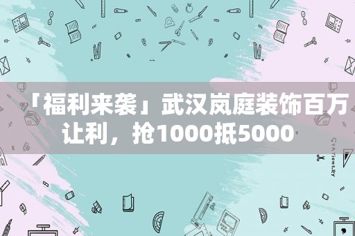 「福 *** 袭」武汉岚庭装饰百万让利，抢1000抵5000