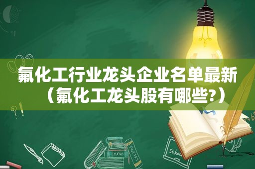 氟化工行业龙头企业名单最新（氟化工龙头股有哪些?）