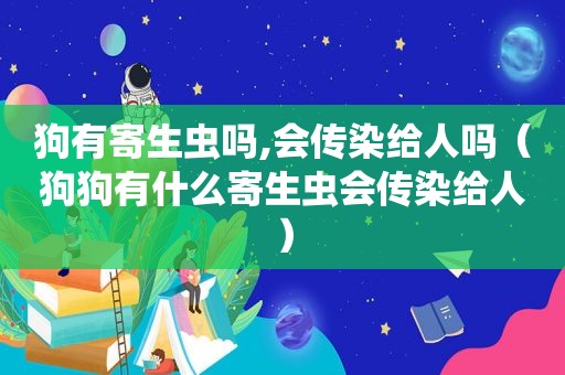 狗有寄生虫吗,会传染给人吗（狗狗有什么寄生虫会传染给人）