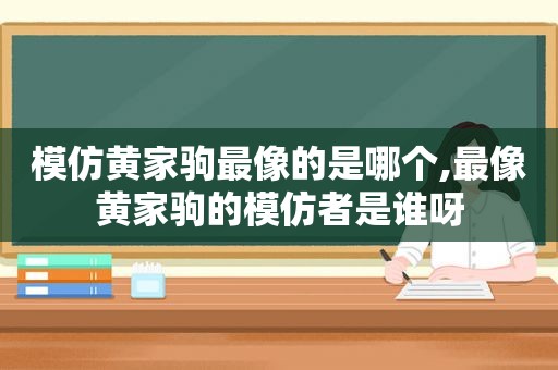 模仿黄家驹最像的是哪个,最像黄家驹的模仿者是谁呀