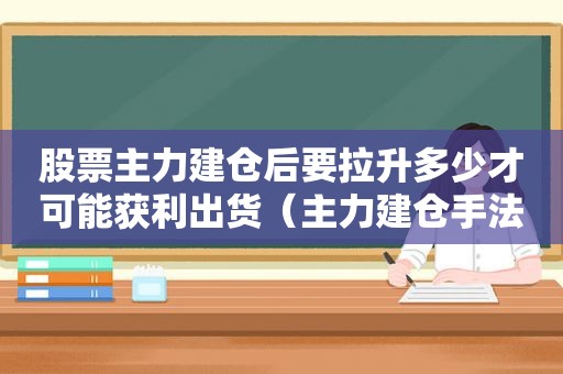 股票主力建仓后要拉升多少才可能获利出货（主力建仓手法）