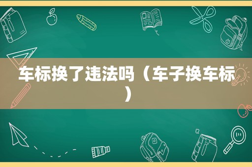 车标换了违法吗（车子换车标）