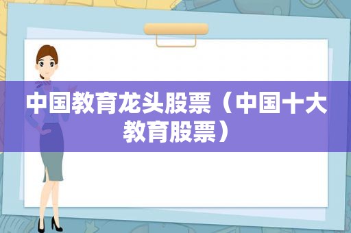 中国教育龙头股票（中国十大教育股票）