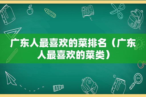 广东人最喜欢的菜排名（广东人最喜欢的菜类）