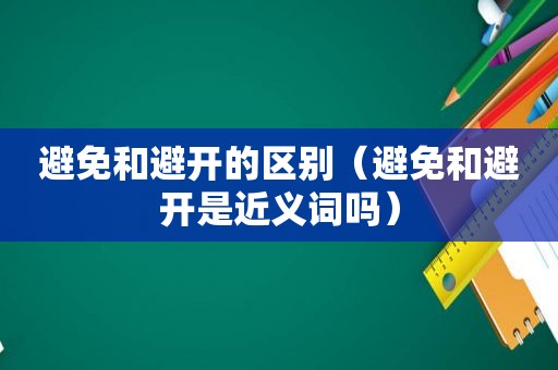 避免和避开的区别（避免和避开是近义词吗）