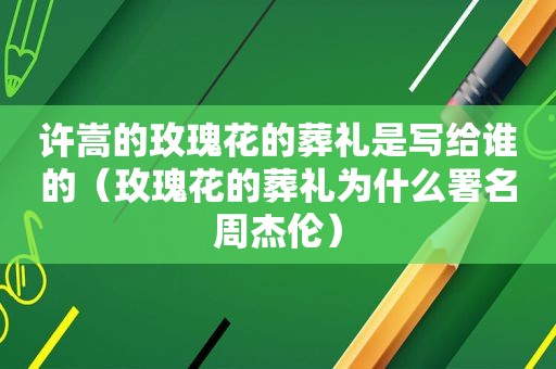 许嵩的玫瑰花的葬礼是写给谁的（玫瑰花的葬礼为什么署名周杰伦）