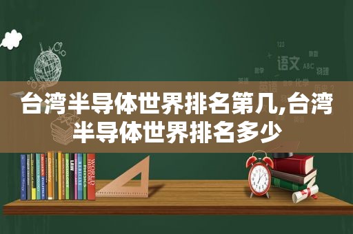 台湾半导体世界排名第几,台湾半导体世界排名多少