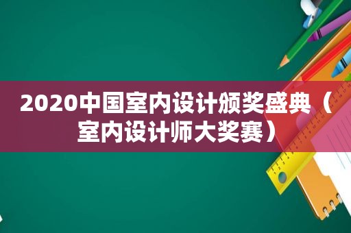 2020中国室内设计颁奖盛典（室内设计师大奖赛）