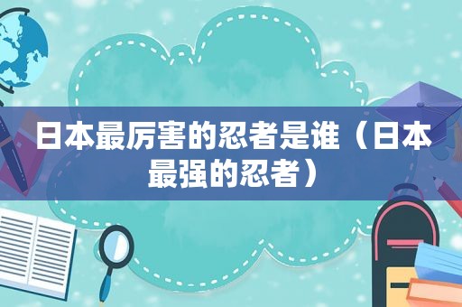 日本最厉害的忍者是谁（日本最强的忍者）