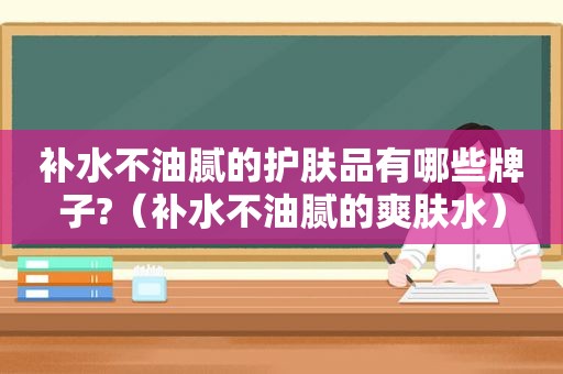 补水不油腻的护肤品有哪些牌子?（补水不油腻的爽肤水）