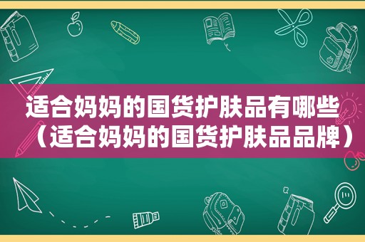 适合妈妈的国货护肤品有哪些（适合妈妈的国货护肤品品牌）