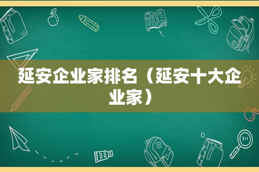 延安企业家排名（延安十大企业家）