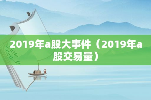 2019年a股大事件（2019年a股交易量）