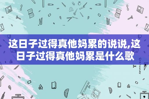 这日子过得 *** 累的说说,这日子过得 *** 累是什么歌