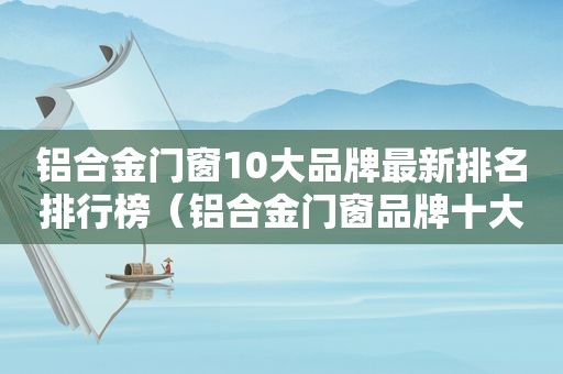 铝合金门窗10大品牌最新排名排行榜（铝合金门窗品牌十大名牌排名）