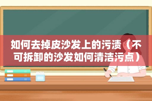 如何去掉皮沙发上的污渍（不可拆卸的沙发如何清洁污点）