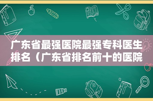 广东省最强医院最强专科医生排名（广东省排名前十的医院）