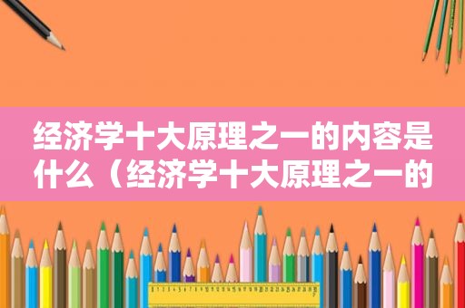 经济学十大原理之一的内容是什么（经济学十大原理之一的内容是）