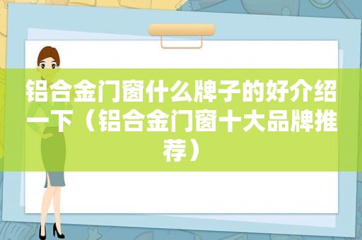 铝合金门窗什么牌子的好介绍一下（铝合金门窗十大品牌推荐）