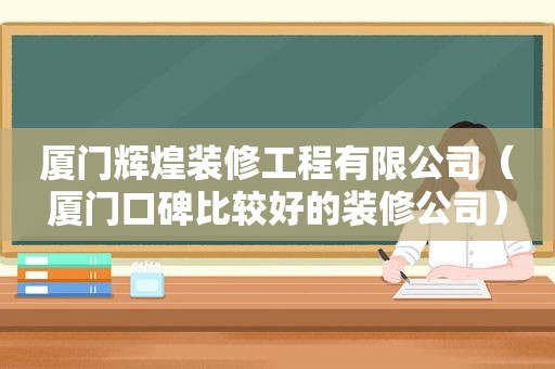 厦门辉煌装修工程有限公司（厦门口碑比较好的装修公司）