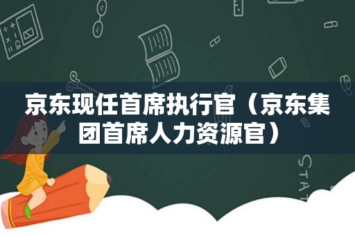 京东现任首席执行官（京东集团首席人力资源官）