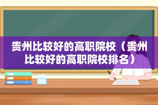 贵州比较好的高职院校（贵州比较好的高职院校排名）