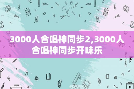 3000人合唱神同步2,3000人合唱神同步开味乐