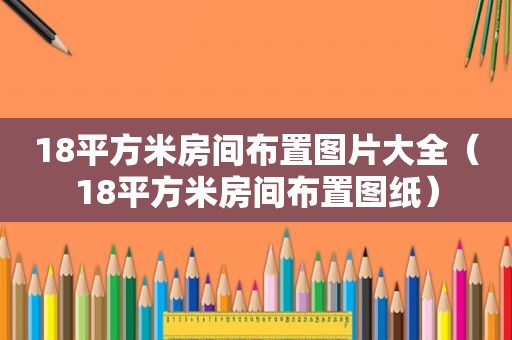 18平方米房间布置图片大全（18平方米房间布置图纸）