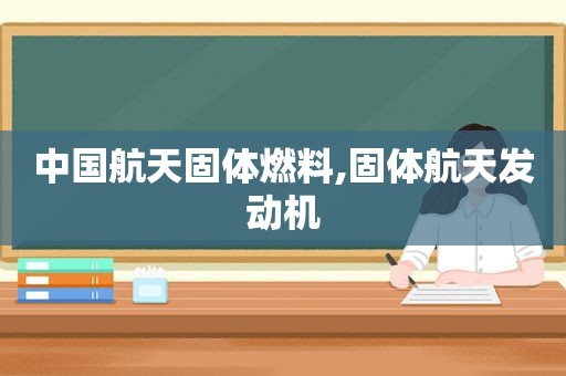 中国航天固体燃料,固体航天发动机