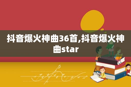 抖音爆火神曲36首,抖音爆火神曲star