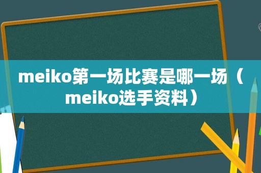 meiko第一场比赛是哪一场（meiko选手资料）