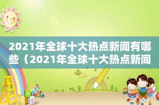 2021年全球十大热点新闻有哪些（2021年全球十大热点新闻是什么）