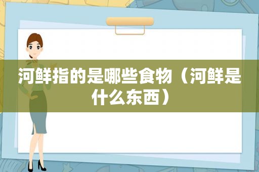 河鲜指的是哪些食物（河鲜是什么东西）