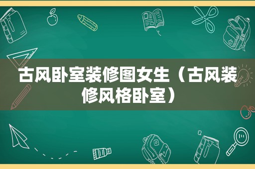 古风卧室装修图女生（古风装修风格卧室）