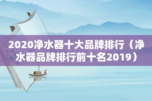 2020净水器十大品牌排行（净水器品牌排行前十名2019）