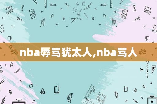 nba辱骂犹太人,nba骂人