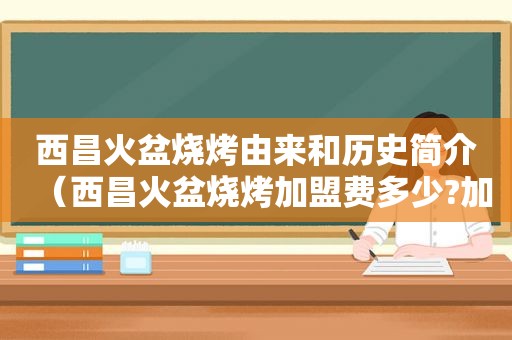 西昌火盆烧烤由来和历史简介（西昌火盆烧烤加盟费多少?加盟条件是什么?）